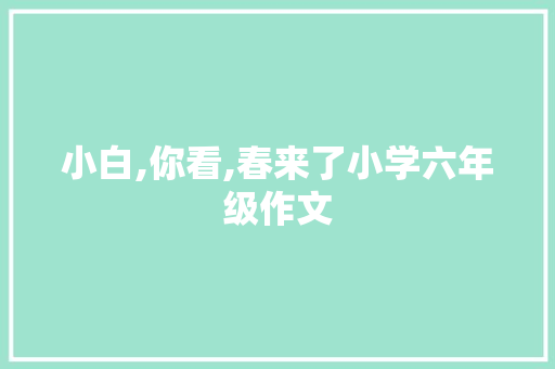 小白,你看,春来了小学六年级作文