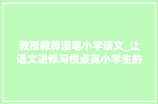 教授教养漫笔小学语文_让语文进修习惯点亮小学生的生命 ──小学语文进修习惯的培养策略