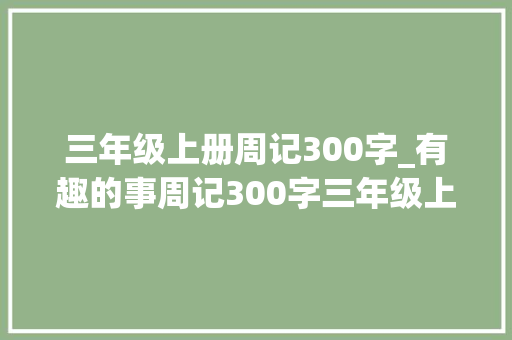 三年级上册周记300字_有趣的事周记300字三年级上册有趣的事写日记精选6篇