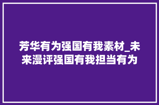 芳华有为强国有我素材_未来漫评强国有我担当有为 报告范文