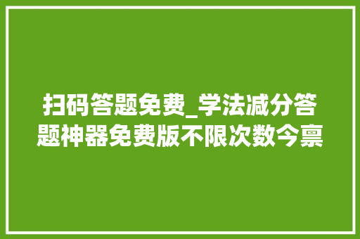 扫码答题免费_学法减分答题神器免费版不限次数今禀赋享20个试题