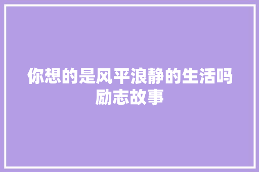 你想的是风平浪静的生活吗励志故事 申请书范文