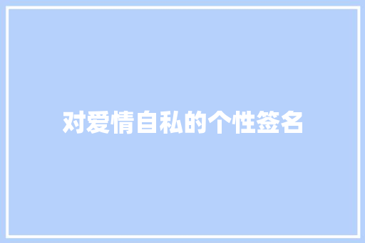 对爱情自私的个性签名 简历范文