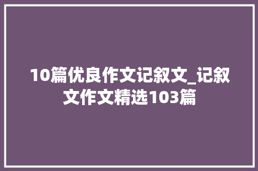 10篇优良作文记叙文_记叙文作文精选103篇