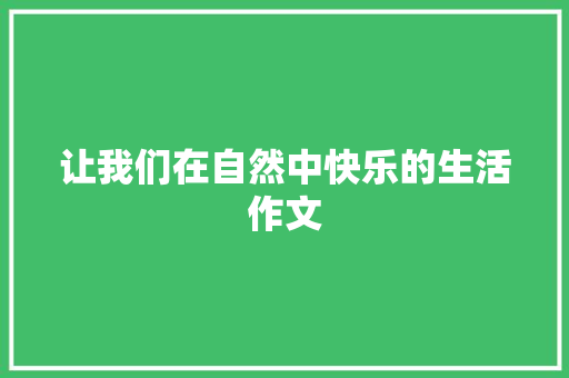 让我们在自然中快乐的生活作文 求职信范文