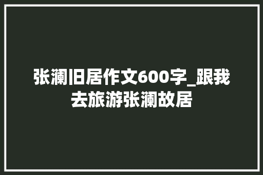 张澜旧居作文600字_跟我去旅游张澜故居