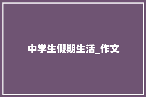 中学生假期生活_作文 职场范文