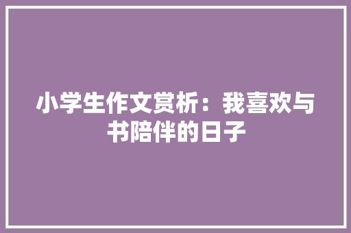 小学生作文赏析：我喜欢与书陪伴的日子