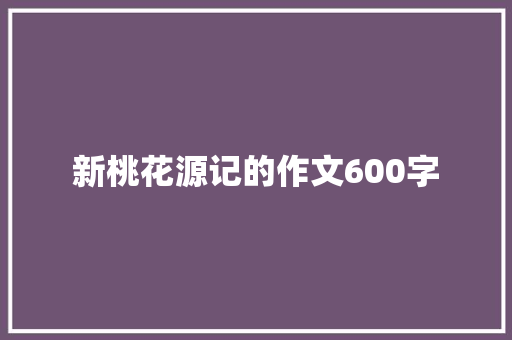 新桃花源记的作文600字