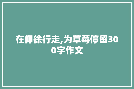 在仰徐行走,为草莓停留300字作文