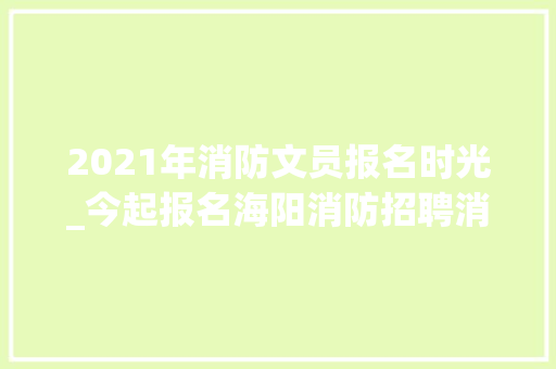 2021年消防文员报名时光_今起报名海阳消防招聘消防文员20人