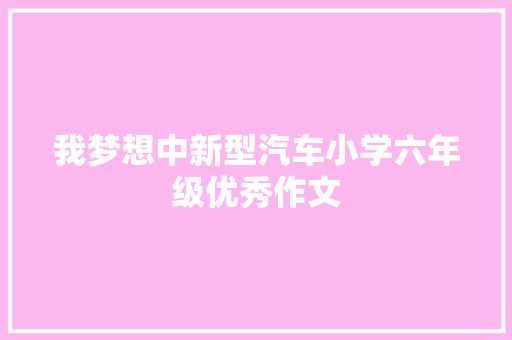 我梦想中新型汽车小学六年级优秀作文 会议纪要范文