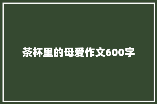 茶杯里的母爱作文600字 致辞范文