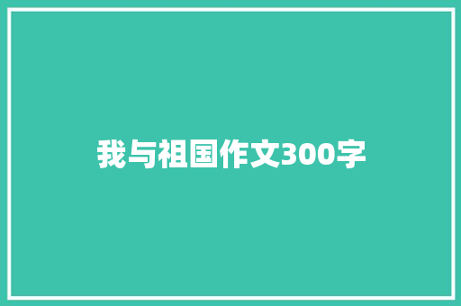 我与祖国作文300字