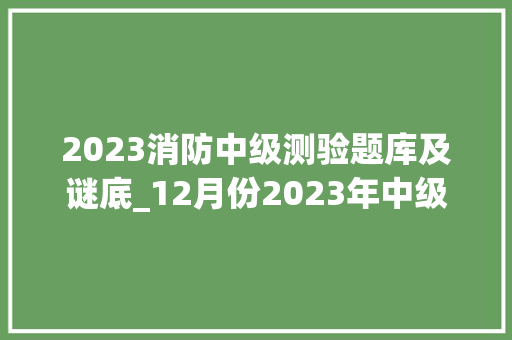 2023消防中级测验题库及谜底_12月份2023年中级消防举动办法操作员理论真题 120题