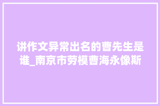 讲作文异常出名的曹先生是谁_南京市劳模曹海永像斯霞师长教师那样教语文 演讲稿范文