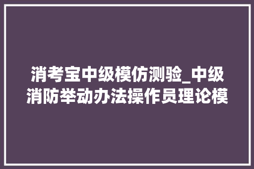 消考宝中级模仿测验_中级消防举动办法操作员理论模拟试题二含谜底解析