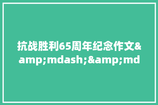 抗战胜利65周年纪念作文&mdash;&mdash;铭记历史，珍惜幸福生活 生活范文