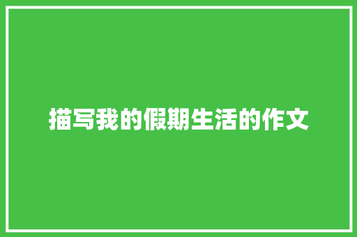 描写我的假期生活的作文 职场范文