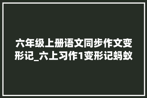 六年级上册语文同步作文变形记_六上习作1变形记蚂蚁历险记优秀范文7篇附点评 论文范文