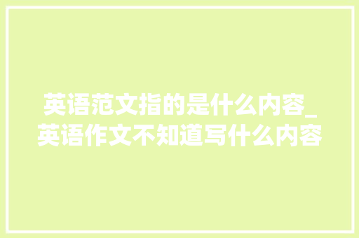 英语范文指的是什么内容_英语作文不知道写什么内容背范文无疑是最快捷的方法