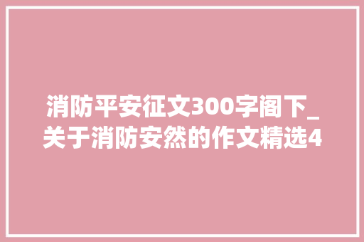 消防平安征文300字阁下_关于消防安然的作文精选43篇 报告范文