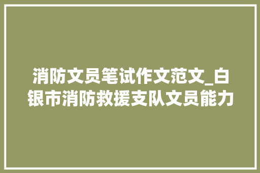 消防文员笔试作文范文_白银市消防救援支队文员能力实质提升班第一期投稿与文稿写作