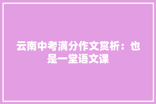 云南中考满分作文赏析：也是一堂语文课