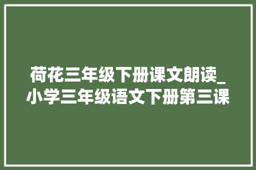 荷花三年级下册课文朗读_小学三年级语文下册第三课荷花课文朗读 书信范文