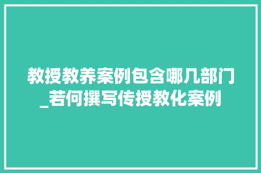 教授教养案例包含哪几部门_若何撰写传授教化案例