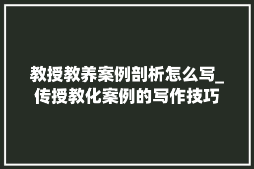 教授教养案例剖析怎么写_传授教化案例的写作技巧