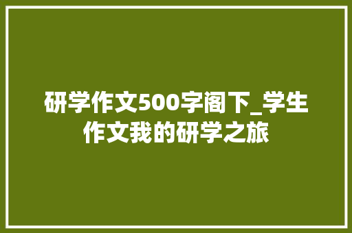 研学作文500字阁下_学生作文我的研学之旅 会议纪要范文