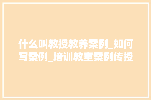 什么叫教授教养案例_如何写案例_培训教室案例传授教化的结构与撰写要点 求职信范文