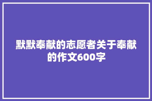 默默奉献的志愿者关于奉献的作文600字 商务邮件范文