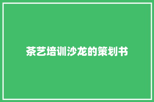 茶艺培训沙龙的策划书 报告范文