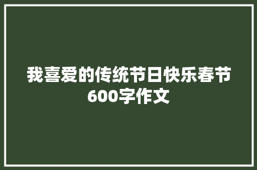 我喜爱的传统节日快乐春节600字作文