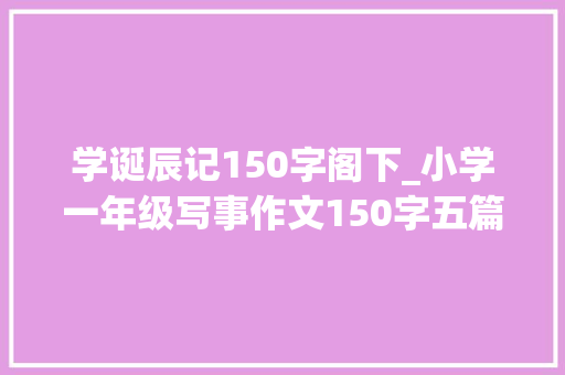 学诞辰记150字阁下_小学一年级写事作文150字五篇