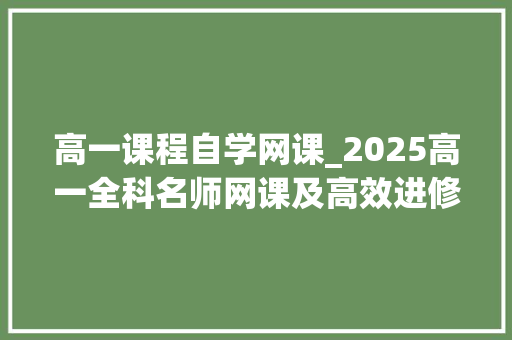 高一课程自学网课_2025高一全科名师网课及高效进修资料推荐