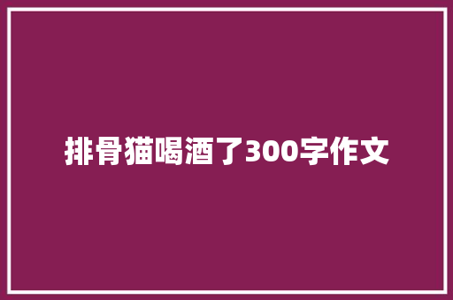 排骨猫喝酒了300字作文