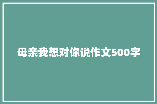 母亲我想对你说作文500字