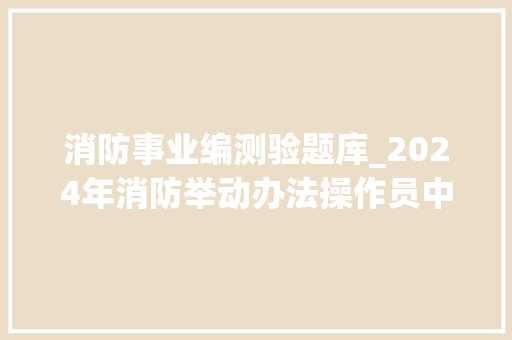 消防事业编测验题库_2024年消防举动办法操作员中级监控下半年真题冲刺多选题库含谜底