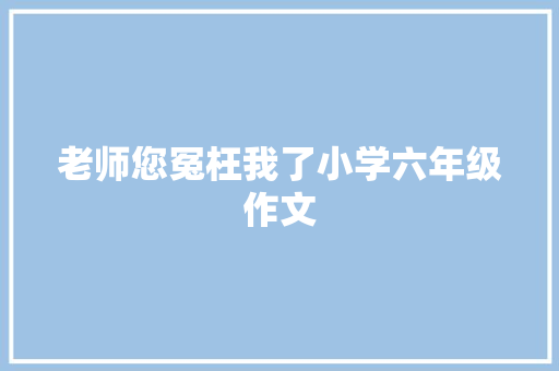 老师您冤枉我了小学六年级作文