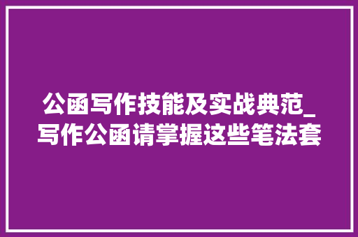 公函写作技能及实战典范_写作公函请掌握这些笔法套路范例