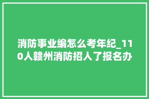 消防事业编怎么考年纪_110人赣州消防招人了报名办法→