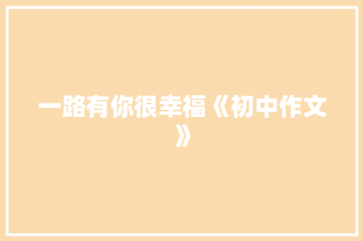 一路有你很幸福《初中作文》 求职信范文