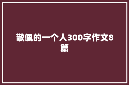 敬佩的一个人300字作文8篇