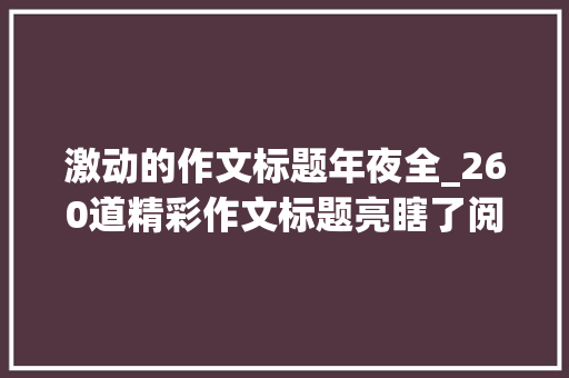 激动的作文标题年夜全_260道精彩作文标题亮瞎了阅卷教师的眼