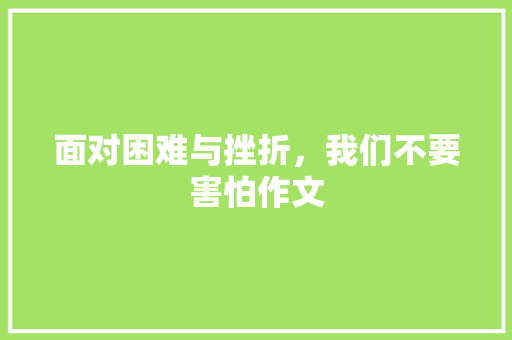 面对困难与挫折，我们不要害怕作文