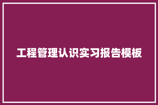 工程管理认识实习报告模板