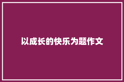 以成长的快乐为题作文 书信范文